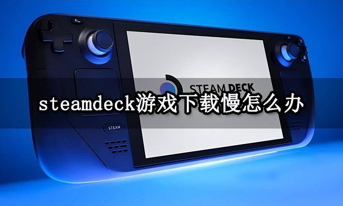 苹果版uu怎么下载
:steamdeck游戏下载慢怎么办 掌机下载提速方法分享