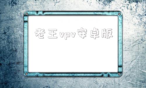 老王vpv安卓版永久不收费的vp加速器