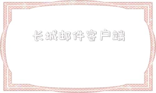 长城邮件客户端长城新媒体官网冀云客户端